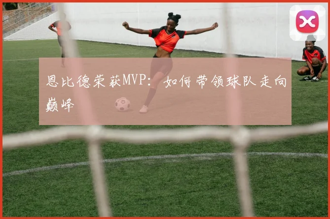 恩比德荣获MVP：如何带领球队走向巅峰