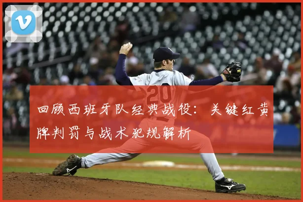 回顾西班牙队经典战役：关键红黄牌判罚与战术犯规解析