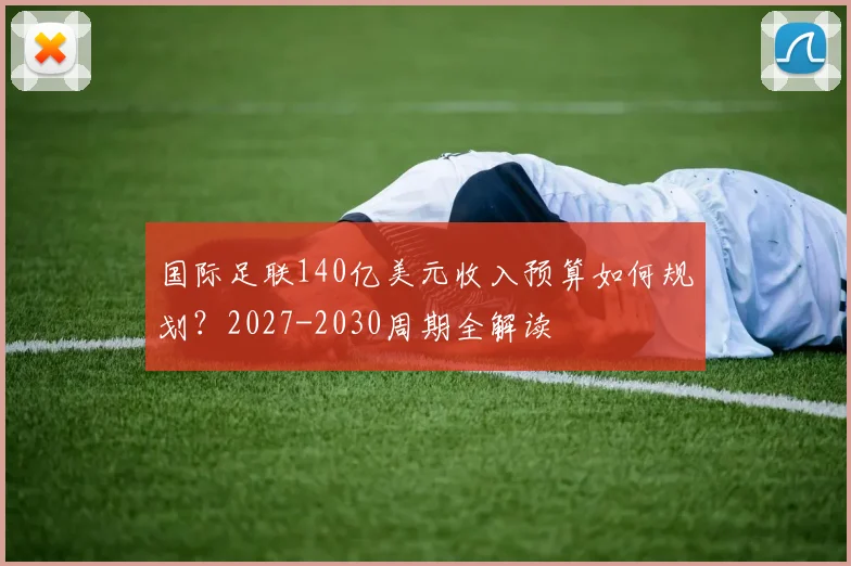 国际足联140亿美元收入预算如何规划？2027-2030周期全解读