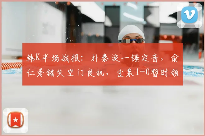 韩K半场战报：朴泰浚一锤定音，俞仁秀错失空门良机，金泉1-0暂时领先济州