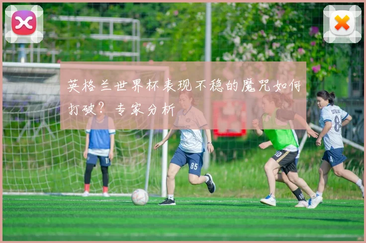 英格兰世界杯表现不稳的魔咒如何打破？专家分析