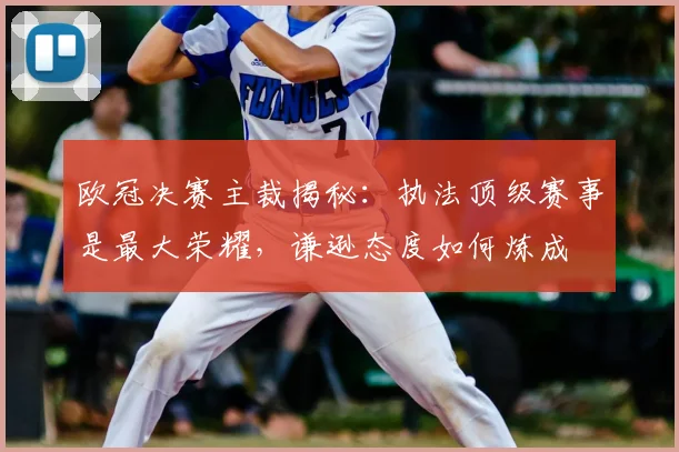 欧冠决赛主裁揭秘：执法顶级赛事是最大荣耀，谦逊态度如何炼成