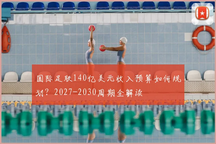 国际足联140亿美元收入预算如何规划？2027-2030周期全解读