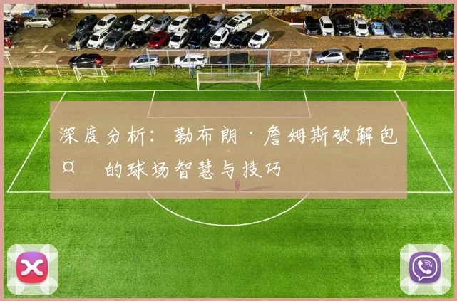 深度分析:勒布朗·詹姆斯破解包夹的球场智慧与技巧