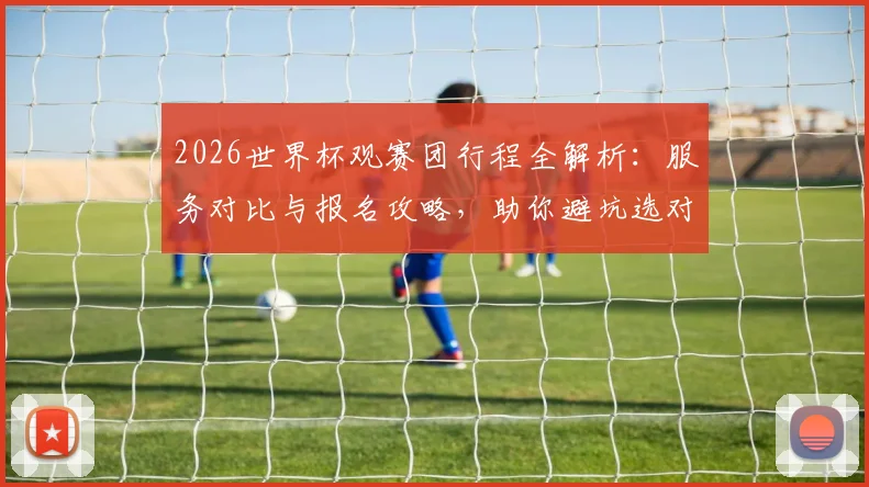 2026世界杯观赛团行程全解析：服务对比与报名攻略，助你避坑选对团