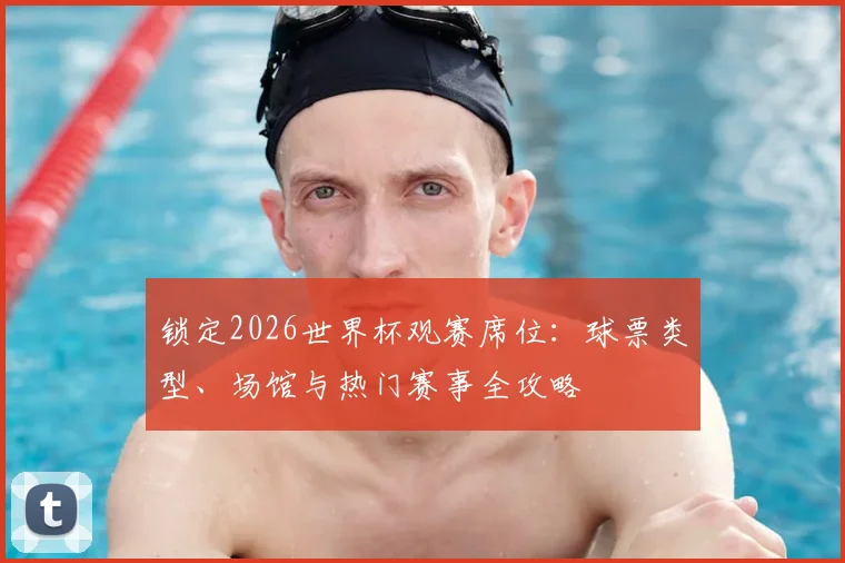 锁定2026世界杯观赛席位：球票类型、场馆与热门赛事全攻略