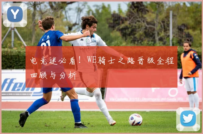 电竞迷必看！WE骑士之路晋级全程回顾与分析