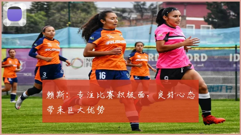 赖斯：专注比赛积极面，良好心态带来巨大优势