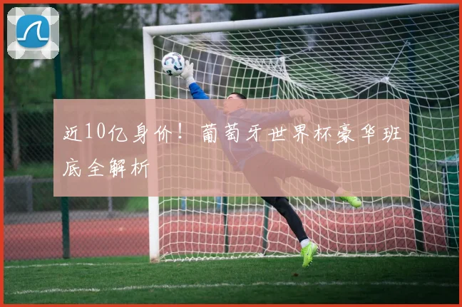 近10亿身价!葡萄牙世界杯豪华班底全解析