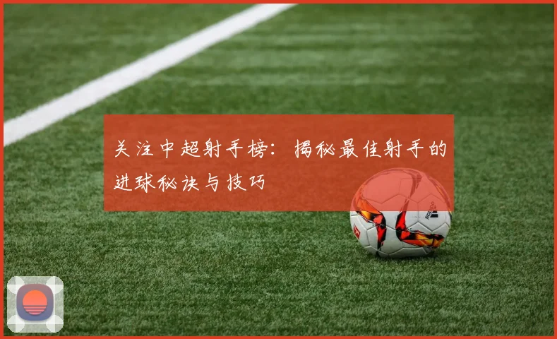 关注中超射手榜：揭秘最佳射手的进球秘诀与技巧