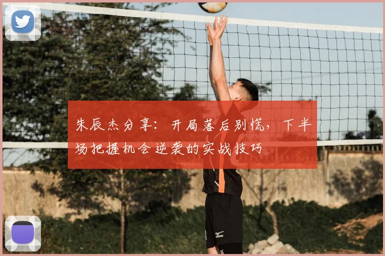 朱辰杰分享：开局落后别慌，下半场把握机会逆袭的实战技巧