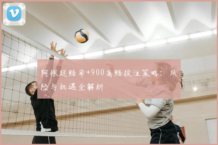 阿根廷赔率+900高赔投注策略：风险与机遇全解析