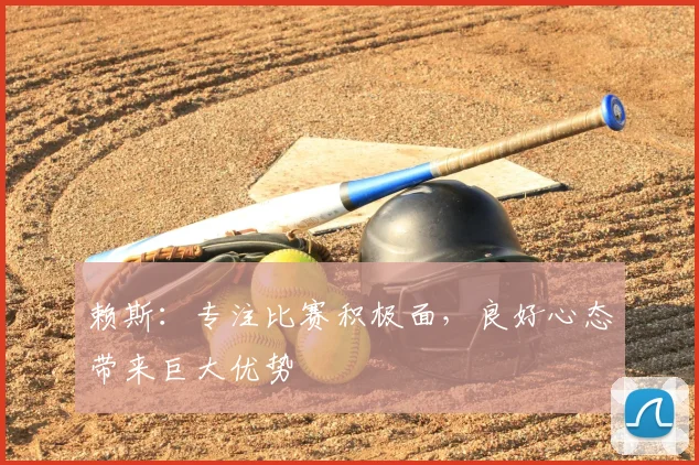 赖斯：专注比赛积极面，良好心态带来巨大优势