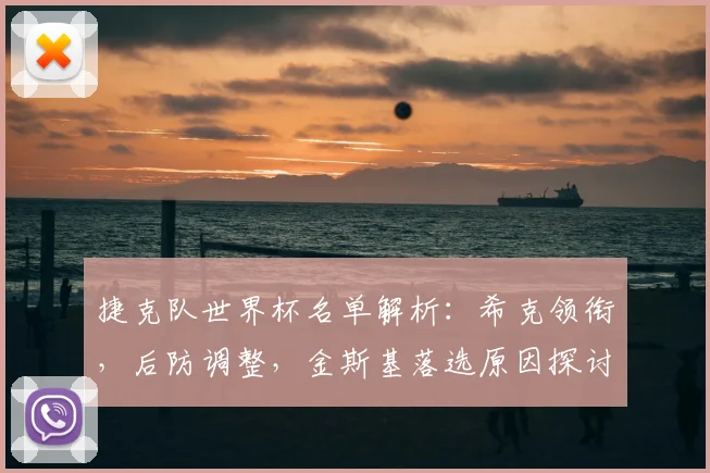 捷克队世界杯名单解析：希克领衔，后防调整，金斯基落选原因探讨