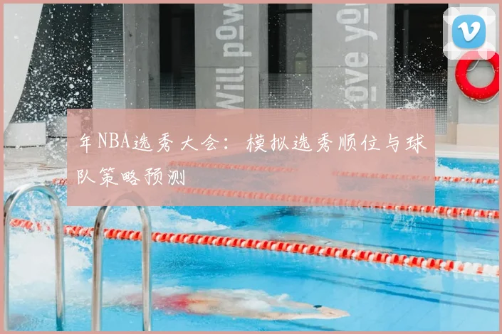 年NBA选秀大会：模拟选秀顺位与球队策略预测