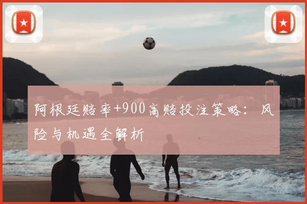 阿根廷赔率+900高赔投注策略：风险与机遇全解析