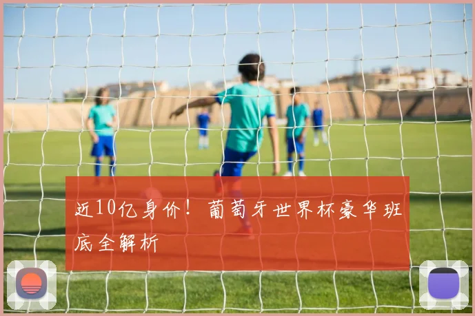 近10亿身价!葡萄牙世界杯豪华班底全解析