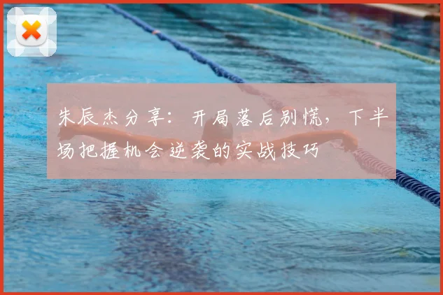 朱辰杰分享：开局落后别慌，下半场把握机会逆袭的实战技巧